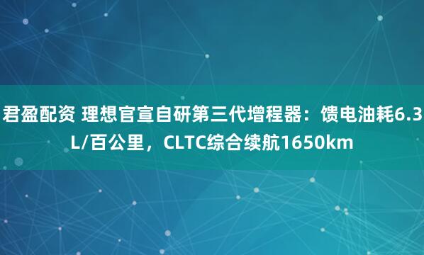 君盈配资 理想官宣自研第三代增程器：馈电油耗6.3L/百公里，CLTC综合续航1650km